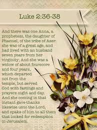 Luke 2:36-38 (36) And there was one Anna, a prophetess, the daughter of  Phanuel, of the tribe of Aser: she was of a great age, and had lived with  an husband seven