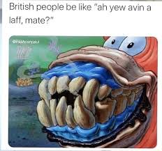 I think british peoples teeth are the least of your worries, because you will no doubt be bored to death with their responses. British People Be Like Ah Yew Avina Laff Mate