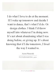 I Do What I Love To Do At The Moment If I Wake Up Tomorrow And Picture Quotes