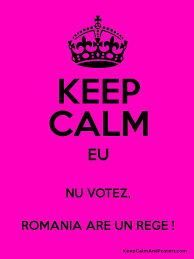 Un președinte care sta ascuns, după servicii, cozi de topor și stapanii lui de. Keep Calm Eu Nu Votez Romania Are Un Rege Keep Calm And Posters Generator Maker For Free Keepcalmandposters Com