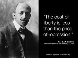 The Cost Of Liberty Is Less Than The Price Of Repression W E B Du Bois Activist And Educator Born February 23 1868 Quote Of The Day Activist Education