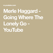 Merle Haggard Going Where The Lonely Go Youtube Merle Haggard Lonely Bad To The Bone