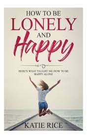 But for the time being, i'm still growing into the person i want to be. How To Be Lonely And Happy Here S What Taught Me How To Be Happy Alone Amazon Co Uk Rice Katie 9781720968795 Books