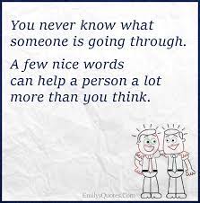 You Never Know What Someone Is Going Through A Few Nice Words Can Help Popular Inspirational Quotes At Emilysquotes