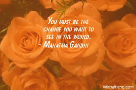 You must be the change you wish to see in the world. You Must Be The Change Mahatma Gandhi Quote