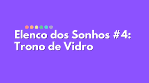 Elenco dos Sonhos 4 - Trono de Vidro - Queria Estar Lendo