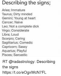 You can never get enough. Describing The Signs Aries Immature Taurus Dirty Minded Gemini Young At Heart Cancer Naive Leo Not A Complete Dick Virgo Considerate Libra Loud Scorpio Caring Sagittarius Comedic Capricorn Sassy Aquarius Playful Pisces