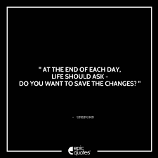 At The End Of Each Day Life Should Ask Do You Want To Save The Changes