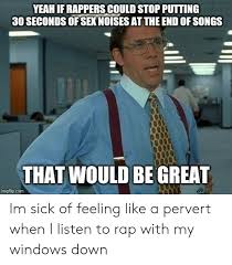 If you like the o. Yeah If Rappers Could Stop Putting 30 Seconds Of Sex Noises At The End Of Songs That Would Be Great Imgflipcom Im Sick Of Feeling Like A Pervert When I Listen To