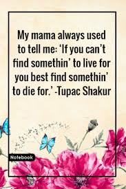 My mother taught me three things. My Mama Always Used To Tell Me If You Can T Find Somethin To Live For You Best Find Somethin To Die For Tupac Shakur Notebook With Unique Notebook Gift Lined Notebook 120