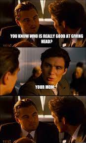 You Know Who Is Really Good At Giving Head Your Mom Inception Quickmeme