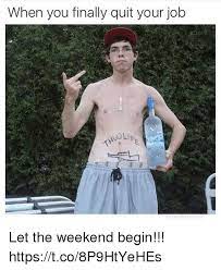 When You Finally Quit Your Job Let The Weekend Begin Httpstco8p9htyehes Meme On Me Me