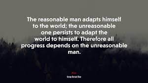 Stanley marcus (1979) quest for the best. 689774 The Reasonable Man Adapts Himself To The World The Unreasonable One Persists To Adapt The World To Himself Therefore All Progress Depends On The Unreasonable Man George Bernard Shaw Quote