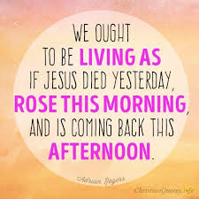 We Ought To Be Living As If Jesus Died Yesterday Rose This Morning And Is Coming Inspirational Bible Quotes Encouragement Quotes Christian Christian Quotes