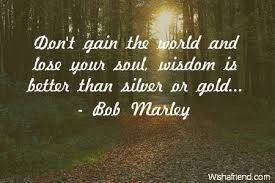 Bob Marley Quote Don T Gain The World And Lose Your Soul Wisdom Is Better Than Silver Or Gold