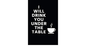 Drink you under the table — drink more liquor than you, drink and not pass out, put you away after three glasses of beer. I Will Drink You Under The Table Small Lined Coffee Notebook 6 X 9 Spirits Mini Amazon De Bucher