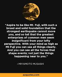 Aspire To Be Like Mt Fuji With Such A Broad And Solid Foundation That The Strongest Earthquake Cannot Mo Miyamoto Musashi Quote Samurai Quotes Warrior Quotes