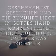 Geschehen Ist Geschehen Und Die Zukunft Liegt In Gottes Hand Konzentriere Dich Auf Heute Und Tue Das Richtige Zitate Spruche Zitate Spruche Weisheiten