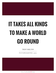 It Takes All Kinds To Make A World Go Round Picture Quotes