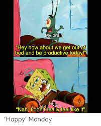 Nah i don t really feel like it. My Brain Hey How About We Get Out Of Bed And Be Productive Today Me Nah Donitreally Feel Like It Happy Monday Spongebob Meme On Ballmemes Com
