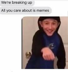 We Re Breaking Up All You Care About Is Memes Funny Memes Daily Lol Pics Really Funny Memes Really Funny Funny Memes