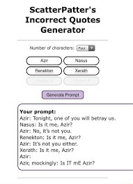 In a written address, a quotation is just the repetition of an introduction, usually of a. Scatterpatter S Incorrect Quotes Generator Number Of Characters Four Ir Nasus Renekton Generate Prompt Your Prompt Azir Tonight One Of You Will Betray Us Nasus Is It Me Azir Azir No It S Not
