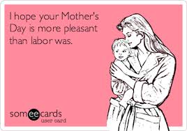 I Hope Your Mother S Day Is More Pleasant Than Labor Was Funny Mothers Day Funny Mother Mothers Day Meme
