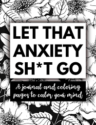 Some people prone to anxiety may find coloring stressful, rather than relaxing, since they worry they will mess up. Let That Anxiety Sh T Go A Journal And Coloring Pages To Calm Your Mind Amazon In Press Busy Planner Books