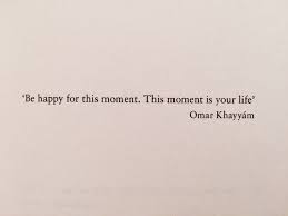 Be Happy For This Moment This Moment Is Your Life Omar Khayyam Iranian Poet Words Quotes Words Quotations