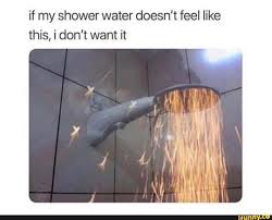 If My Shower Water Doesn T Feel Like This I Don T Want It Ifunny Really Funny Memes Best Memes Funny Relatable Memes