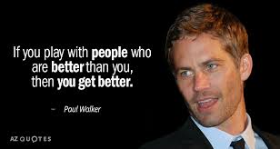 I missed out on a lot when i was younger because of this game acting. Paul Walker Quote If You Play With People Who Are Better Than You
