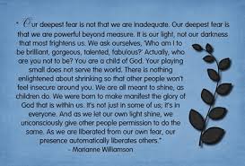 It is our light, not our darkness, that frightens us. Our Deepest Fear Is Not That We Are Inadequate Quote