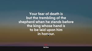 692052 Your Fear Of Death Is But The Trembling Of The Shepherd When He Stands Before The King Whose Hand Is To Be Laid Upon Him In Honour Khalil Gibran Quote