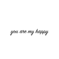 You Are My Happy Quotes I Love This Quote You Are My Happy Are One Of My Favorite Words Just Black White So You Can Use It Easily