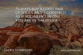 These shoes quotes are the best examples of famous shoes quotes on poetrysoup. Gloria Hunniford Always Buy A Good Pair Of Shoes And A Good Bed As If You Quotetab