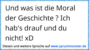 75 traurige sprüche zum nachdenken. Und Was Ist Die Moral Der Geschichte Ich Hab S Drauf Und Du Nicht Xd Spruchmonster De