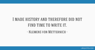Share klemens von metternich quotations about history and democracy. I Made History And Therefore Did Not Find Time To Write It