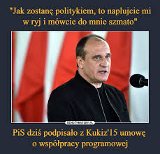 Najlepsze memy, śmieszne filmiki, gify i wiele więcej z tagu #kukiz. Jak Zostane Politykiem To Naplujcie Mi W Ryj I Mowcie Do Mnie Szmato Pis Dzis Podpisalo Z Kukiz 15 Umowe O Wspolpracy Programowej Demotywatory Pl