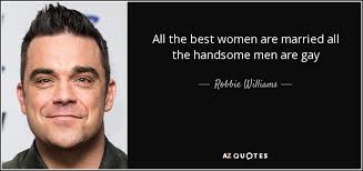 Robbie williams demonstrates a style and wit in music rarely seen these days with modern music. Robbie Williams Quote All The Best Women Are Married All The Handsome Men