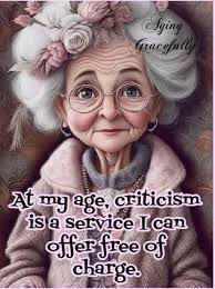 Aging Gacef Gpracefully At my age, criticism is a Service I can offer free  of charge.
