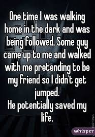 One Time I Was Walking Home In The Dark And Was Being Followed Some Guy Came Up To Me And Walked Whisper Quotes Whisper Confessions Faith In Humanity Restored