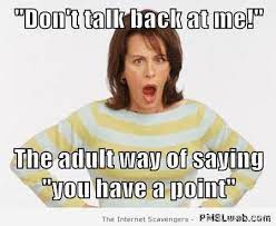 Talking to and debating with parents is not like talking to anyone else, because we are enjoined to lower the wing of humility to them by speaking gently and humbly, softening the voice and expressing humility in our body language, and not to repel them by doing something that they dislike or by refusing to do something permissible that they like. Comeback For Don T Talk Back To Your Parents I Should Have Said