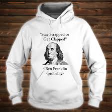 And their safety and interest require that they should promote such manufactories as tend to render them independent of others for essential. Official Stay Strapped Or Get Clapped Ben Franklin Funny Quote Shirt Hoodie Tank Top And Sweater