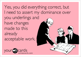 Yes You Did Everything Correct But I Need To Assert My Dominance Over You Underlings And Have Changes Made To This Already Acceptable Work Work Humor Work Memes Workplace Humor
