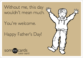 Without Me This Day Wouldn T Mean Much You Re Welcome Happy Father S Day Happy Fathers Day Happy Father Fathers Day
