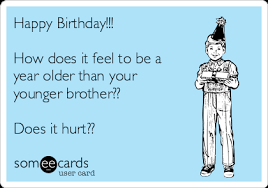 Maybe you would like to learn more about one of these? Happy Birthday How Does It Feel To Be A Year Older Than Your Younger Brother Does It Hurt Birthday Ecard