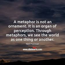 Quote By Neil Postman A Metaphor Is Not An Ornament It Is An Organ Of Perception Through Metaphors We See The World As Metaphor Quote Metaphor Perception