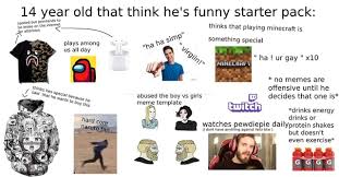 The starter pack meme originates back to september 27. 14 Year Old That Think He S Funny Starter Pack Ds To Oiled But Prenten To Be Broke On The Internet Ks He Thinks That Playing Minecraft Is So I I Plays Among