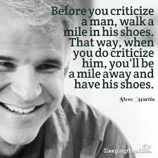 Before You Criticize A Man Walk A Mile In His Shoes That Way When You Do Criticise Him You Ll Be A Mile Steve Martin Quotes Steve Martin Quotes To Live