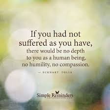 If You Had Not Suffered As You Have There Would Be No Depth To You As A Human Being No Humility No Compassion Eckhart Tolle Quotes Eckhart Tolle Cool Words